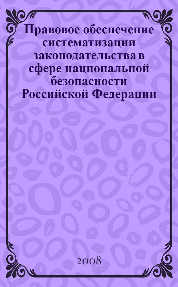 Правовое обеспечение систематизации законодательства в сфере национальной безопасности Российской Федерации : автореф. дис. на соиск. учен. степ. канд. юрид. наук : специальность 05.26.02 <Безопасность в чрезвычайн. ситуациях>