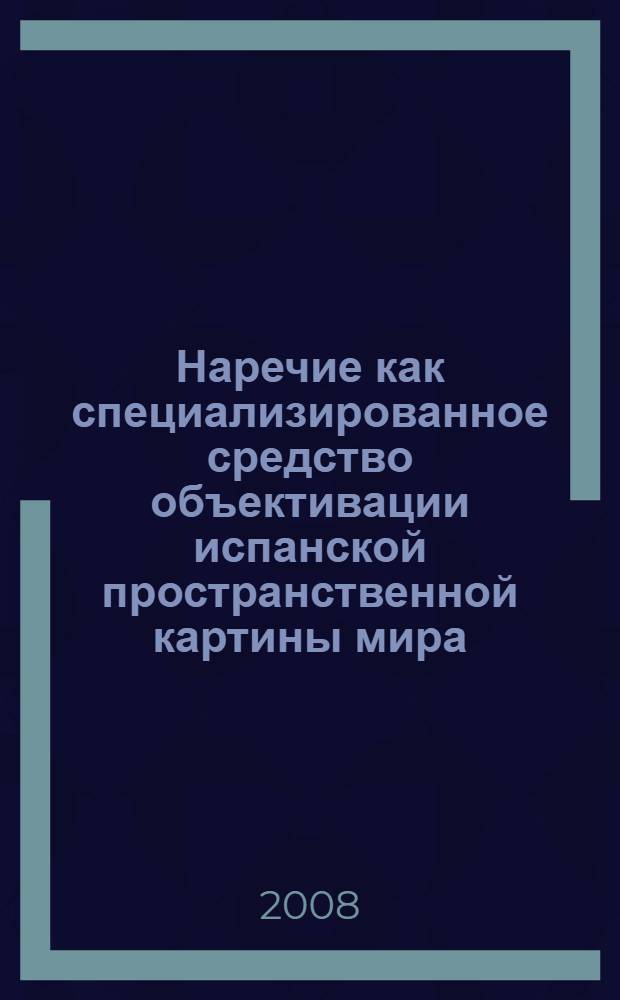Наречие как специализированное средство объективации испанской пространственной картины мира : автореф. дис. на соиск. учен. степ. д-ра филол. наук : специальность 10.02.05 <Роман. яз.>
