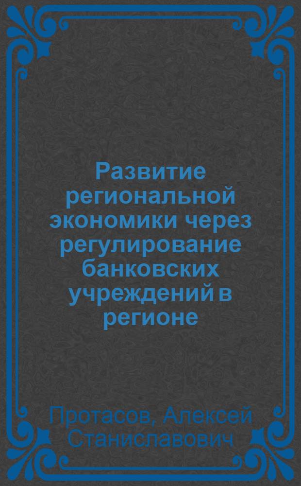 Развитие региональной экономики через регулирование банковских учреждений в регионе : автореф. дис. на соиск. учен. степ. канд. экон. наук : специальность 08.00.05 <Экономика и упр. нар. хоз-вом>