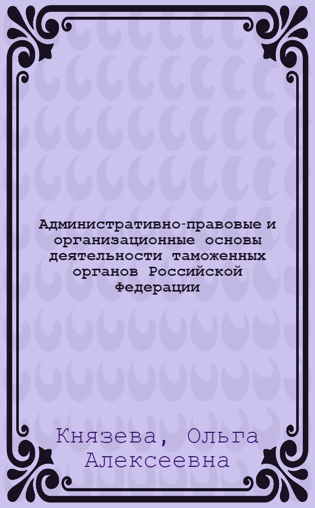 Административно-правовые и организационные основы деятельности таможенных органов Российской Федерации : автореф. дис. на соиск. учен. степ. канд. юрид. наук : специальность 12.00.14 <Адм. право, финансовое право, информ. право>