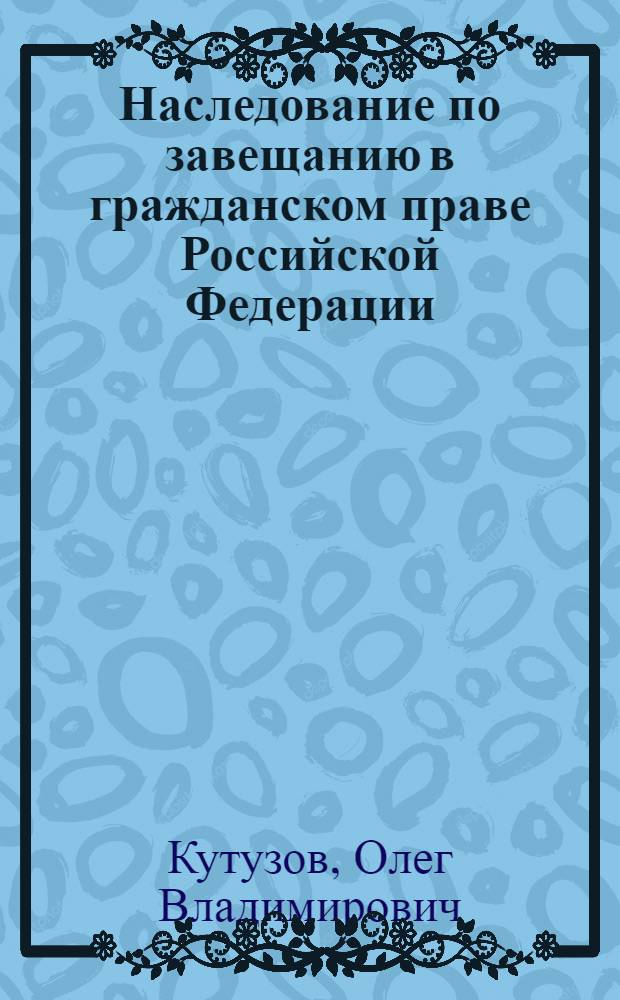 Наследование по завещанию в гражданском праве Российской Федерации : автореф. дис. на соиск. учен. степ. канд. юрид. наук : специальность 12.00.03 <Гражд. право; предпринимат. право; семейн. право; междунар. част. право>