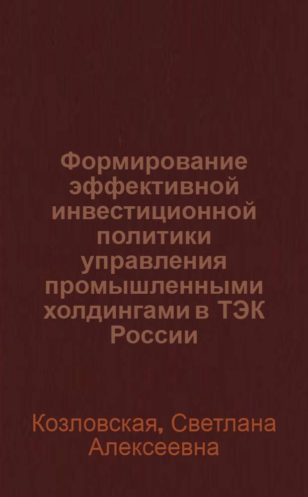 Формирование эффективной инвестиционной политики управления промышленными холдингами в ТЭК России : автореф. дис. на соиск. учен. степ. канд. экон. наук : специальность 08.00.05 <Экономика и упр. нар. хоз-вом>