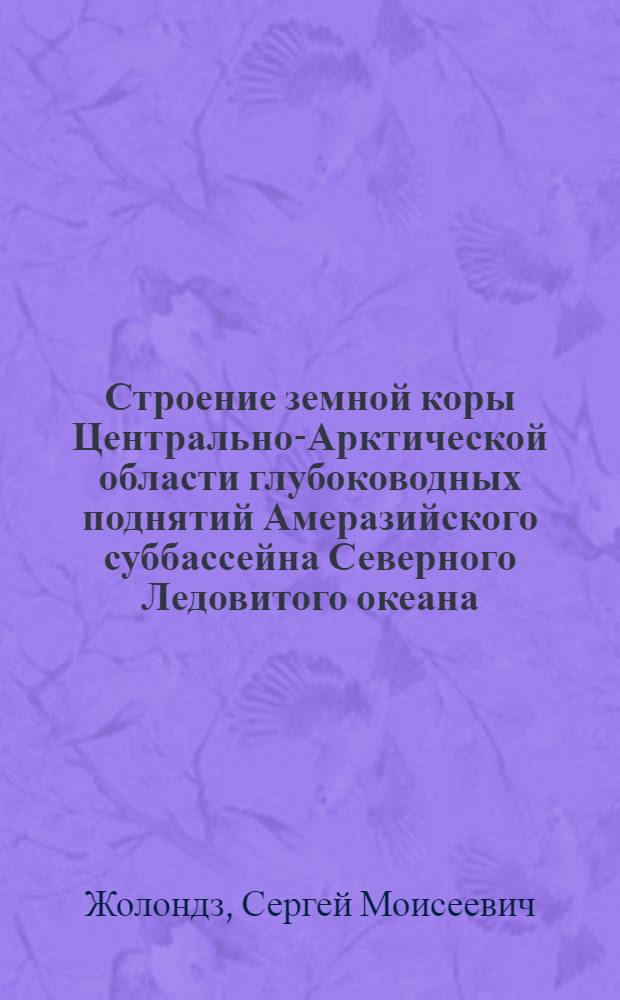 Строение земной коры Центрально-Арктической области глубоководных поднятий Амеразийского суббассейна Северного Ледовитого океана : автореф. дис. на соиск. учен. степ. канд. геол.-минерал. наук : специальность 25.00.10 <Геофизика, геофиз. методы поисков полез. ископаемых> : специальность 25.00.28 <Океанология>