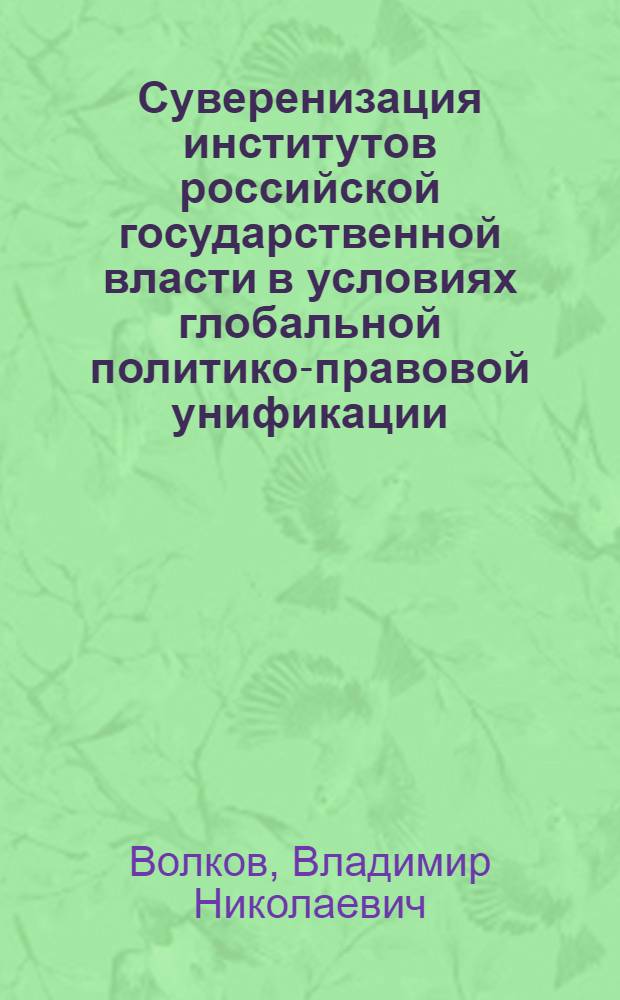 Суверенизация институтов российской государственной власти в условиях глобальной политико-правовой унификации : автореф. дис. на соиск. учен. степ. канд. юрид. наук : специальность 23.00.02 <Полит. ин-ты, этнополит. конфликтология, нац. и полит. процессы и технологии>