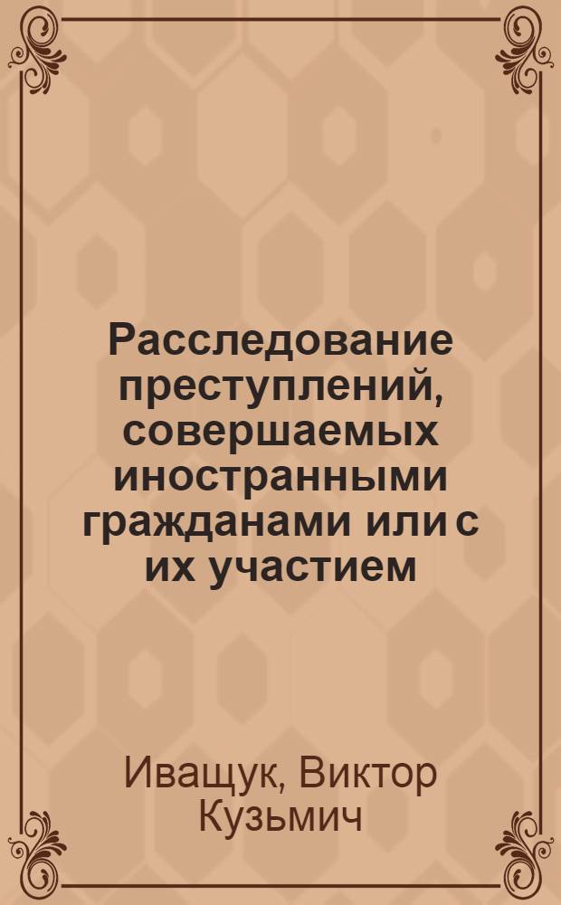 Расследование преступлений, совершаемых иностранными гражданами или с ...
