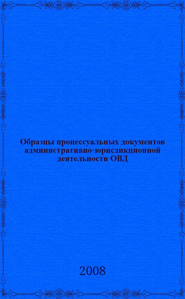 Образцы процессуальных документов административно-юрисдикционной деятельности ОВД. учебно-методическое пособие