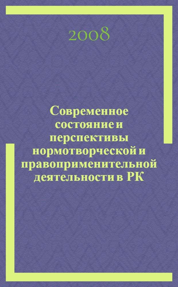 Современное состояние и перспективы нормотворческой и правоприменительной деятельности в РК : материалы Республиканской научно-практической конференции, посвященной 60-летию Декларации прав и свобод человека и гражданина и 15-летию Конституции Российской Федерации, 20 декабря 2008 года