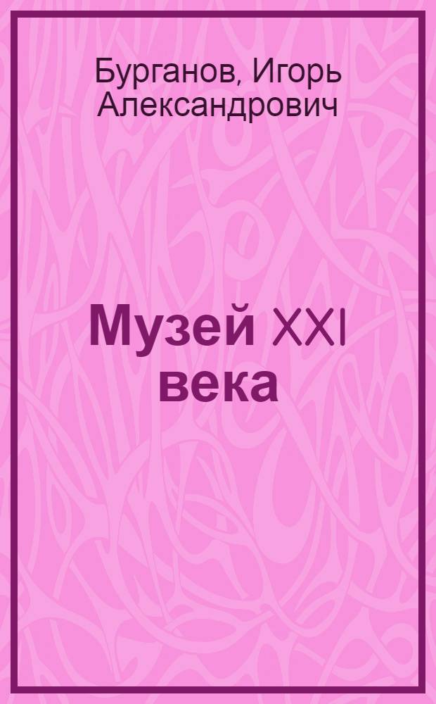 Музей XXI века : теория, опыт, практика