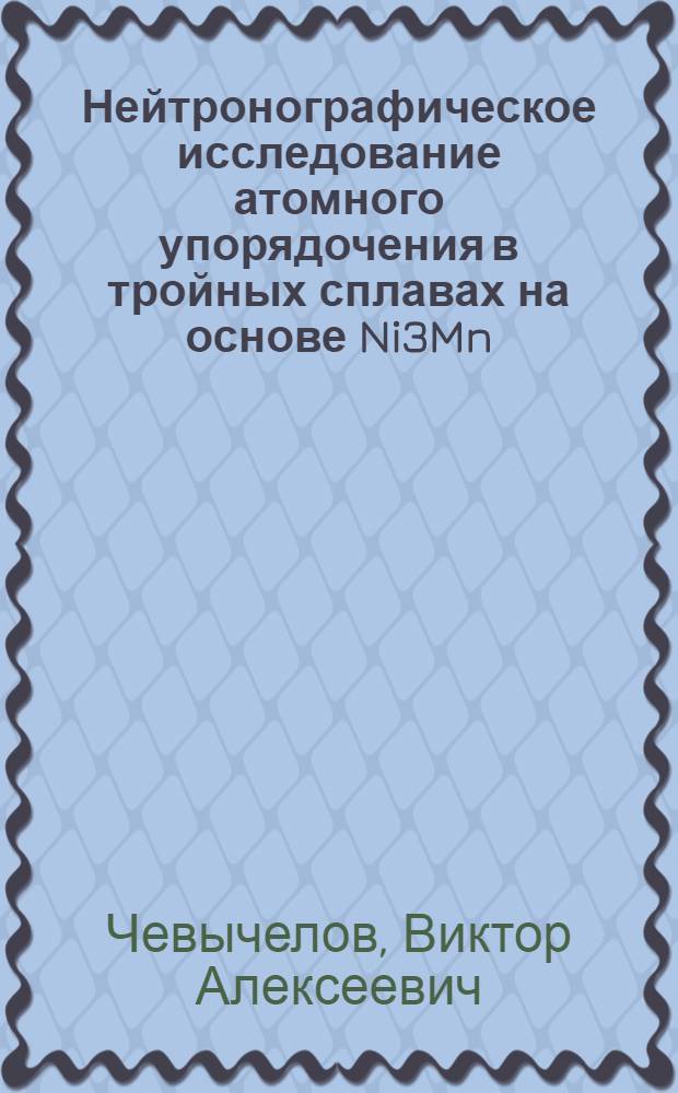 Нейтронографическое исследование атомного упорядочения в тройных сплавах на основе Ni3Mn, Ni3Al : автореф. дис. на соиск. учен. степ. канд. физ.-мат. наук : специальность 01.04.07 <Физика конденсир. состояния>