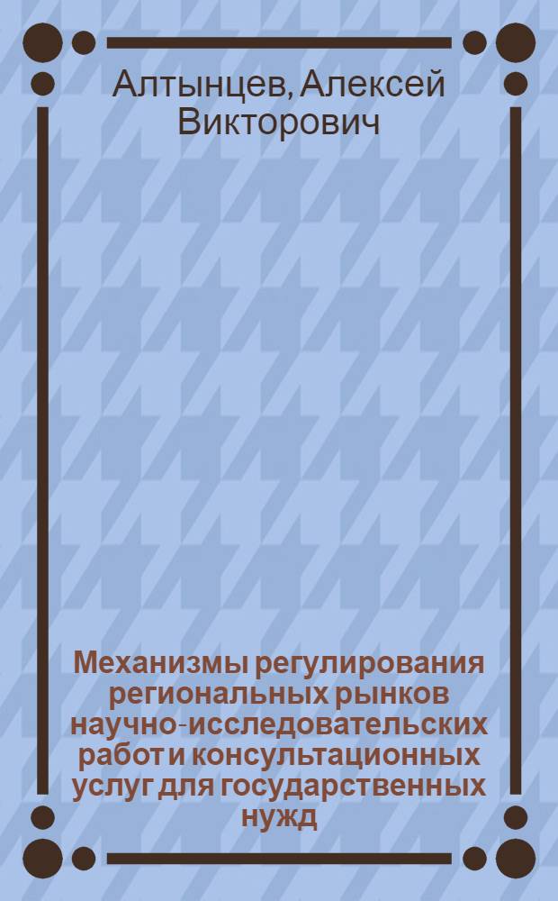 Механизмы регулирования региональных рынков научно-исследовательских работ и консультационных услуг для государственных нужд : автореф. дис. на соиск. учен. степ. канд. экон. наук : специальность 08.00.05 <Экономика и упр. нар. хоз-вом>