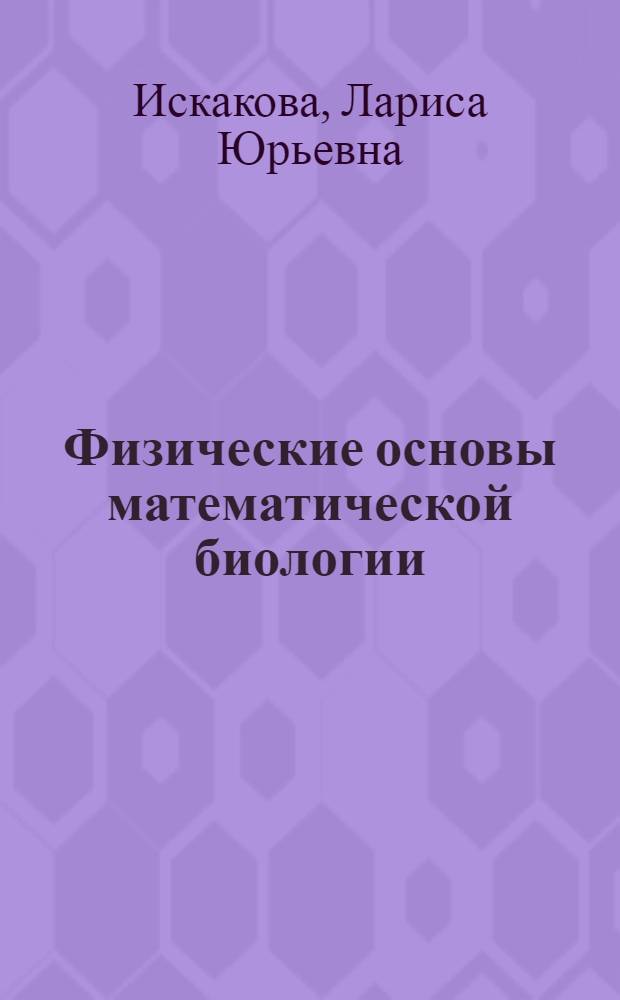 Физические основы математической биологии : учебное пособие для студентов, обучающихся по направлению 010700 "Физика", специальностям 010701 "Физика", 010707 "Медицинская физика" : 2-3 курсы математико-механического факультета