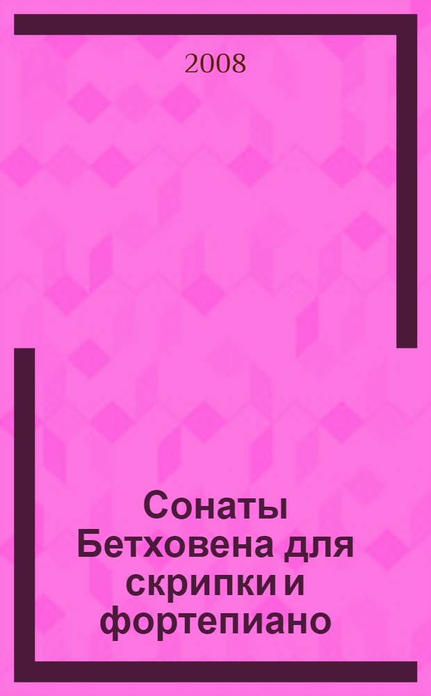 Сонаты Бетховена для скрипки и фортепиано (ор. 12 N 1, 2, 3, ор. 23 и 24) : семантика нотного текста учебное пособие : (взгляд педагога-исполнителя) : учебное пособие по специальности 070101 "Инструментальное исполнительство"