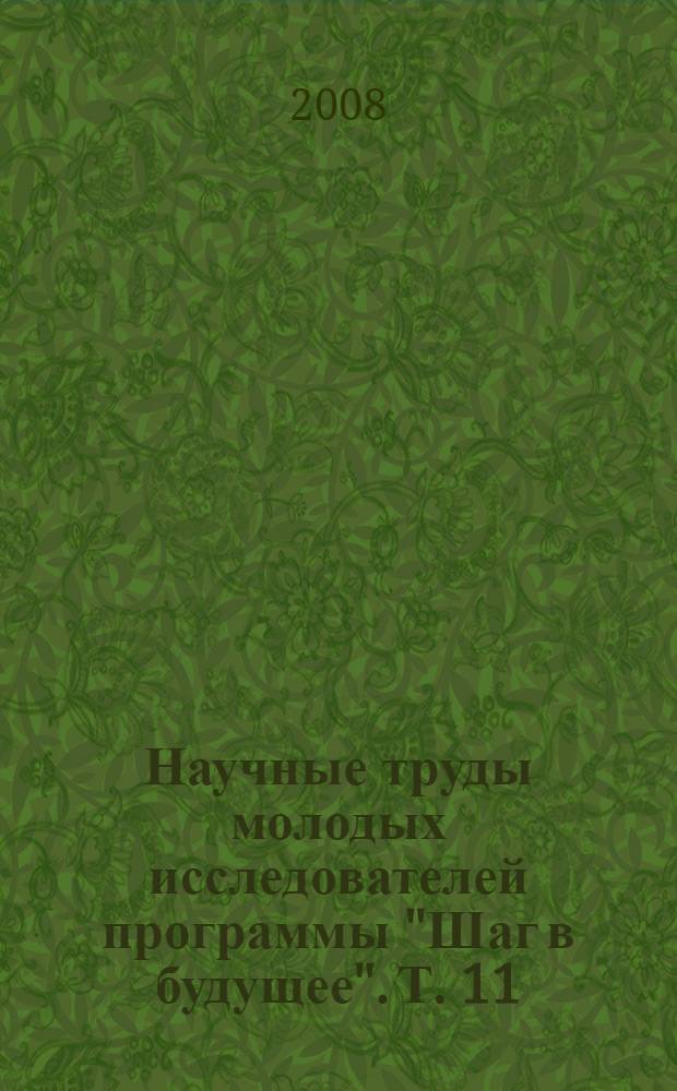 Научные труды молодых исследователей программы "Шаг в будущее". Т. 11 : Сборник научных докладов лауреатов Одиннадцатой Российской научной и инженерной выставки "Шаг в будущее", (17-21 марта 2008 г.), Шестого соревнованияюных исследователей "Шаг в будущее, ЮНИОР", (17-21 марта 2008 г.) и Четырнадцатой Всероссийской научной конференции молодых исследователей "Шаг в будущее", (17-21 марта 2008 г.)