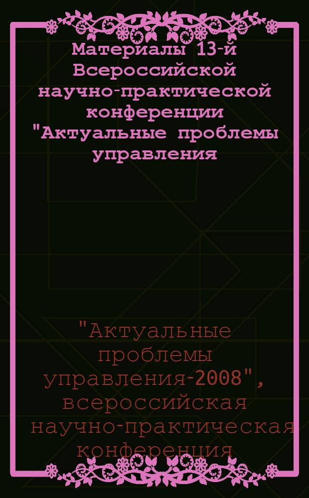 Материалы 13-й Всероссийской научно-практической конференции "Актуальные проблемы управления - 2008"
