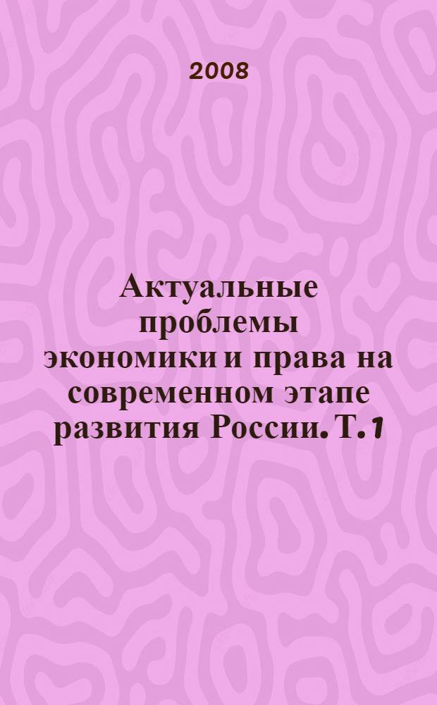 Актуальные проблемы экономики и права на современном этапе развития России. Т. 1