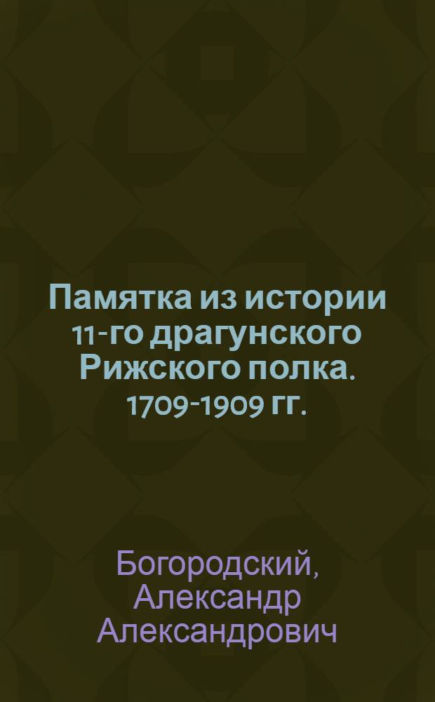[Памятка из истории 11-го драгунского Рижского полка. 1709-1909 гг.]