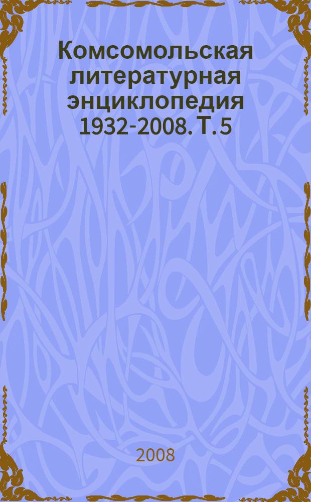 Комсомольская литературная энциклопедия [1932-2008]. Т. 5 : Ге - Гу