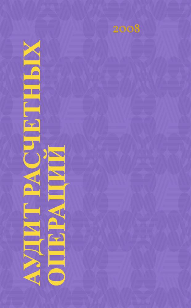 Аудит расчетных операций : учебно-методическое пособие, предназначенное для преподавателей и студентов вузов, слушателей курсов повышения квалификации, руководителей и слушателей АПК