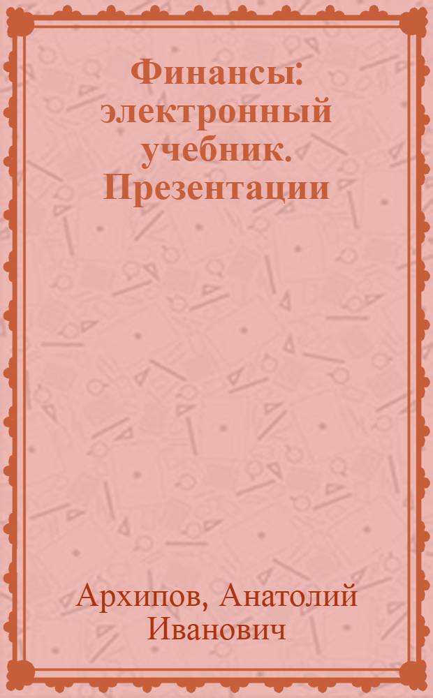 Финансы : электронный учебник. Презентации (анимация, звук). Подробные тренировочные тесты. Контрольные тесты. Словарь терминов. Персоналии
