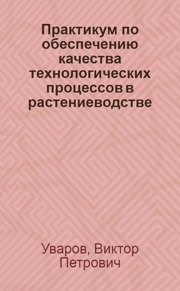 Практикум по обеспечению качества технологических процессов в растениеводстве : учебное пособие для студентов, обучающихся по направлению 110300 "Агроинженерия" в сельскохозяйственных высших учебных заведениях