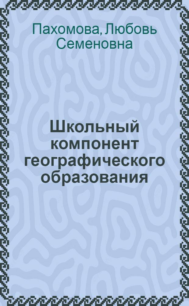 Школьный компонент географического образования : монография