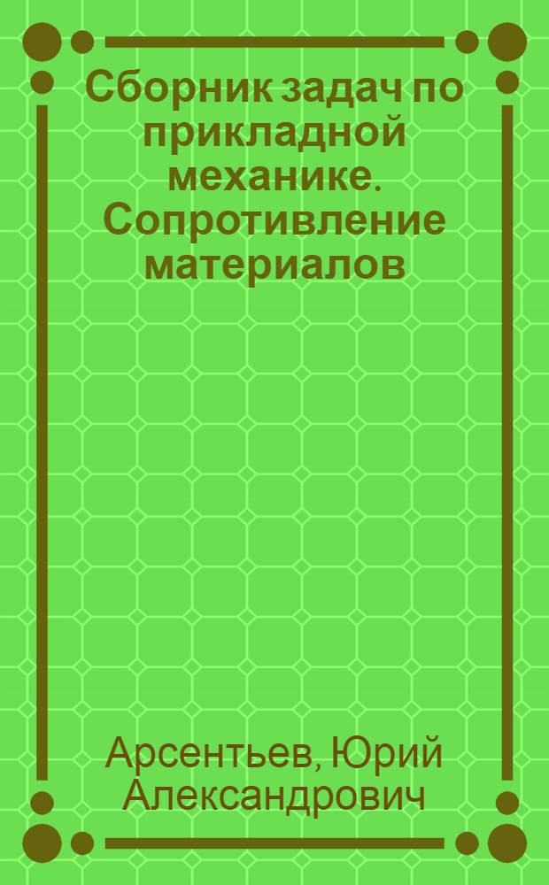 Сборник задач по прикладной механике. Сопротивление материалов : учебное пособие для студентов высших учебных заведений, обучающихся по направлению подготовки 130200 "Технология геологической разведки", специальности 130203 "Технология и техника разведки месторождений полезных ископаемых"