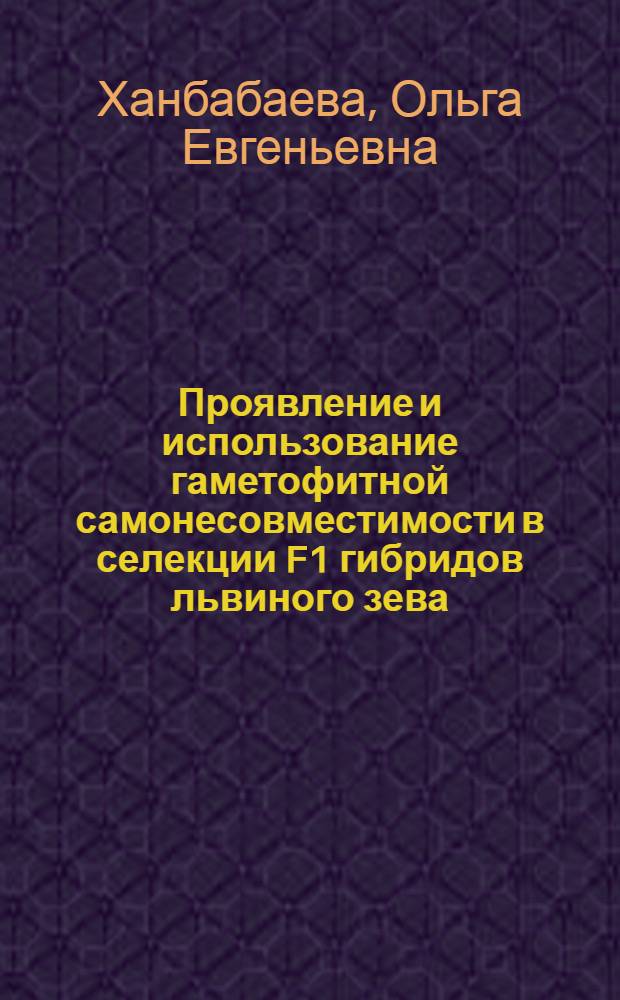 Проявление и использование гаметофитной самонесовместимости в селекции F1 гибридов львиного зева (Antirrhinum majus L.) : автореф. дис. на соиск. учен. степ. канд. с.-х. наук : специальность 06.01.05 <Селекция и семеноводство>