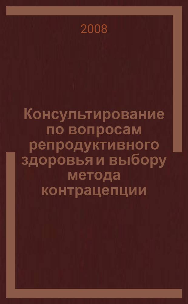 Консультирование по вопросам репродуктивного здоровья и выбору метода контрацепции : (практическое пособие для врачей)