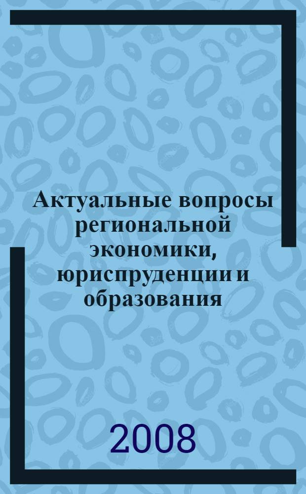 Актуальные вопросы региональной экономики, юриспруденции и образования: теория и практика : сборник научных статей