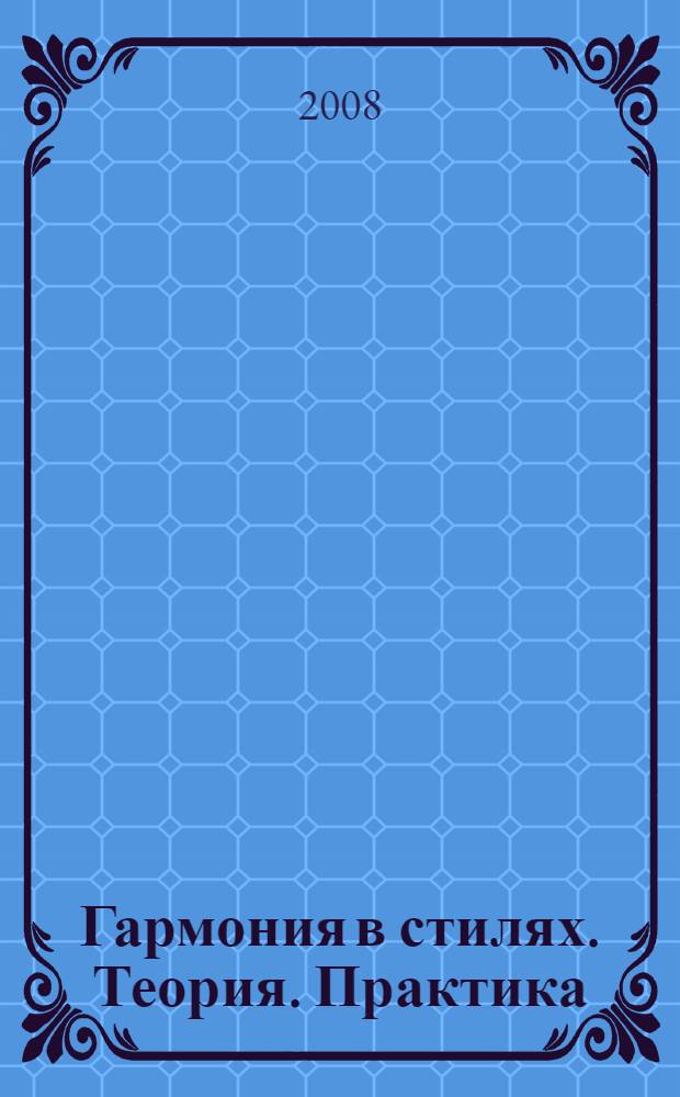 Гармония в стилях. Теория. Практика : учебное пособие по гармонии XVI- начала XX веков : учебное пособие для педагогов и студентов высших учебных заведений по специальности 070111 "Музыковедение"