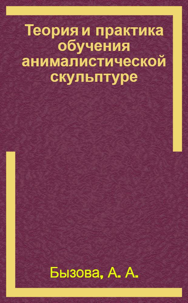 Теория и практика обучения анималистической скульптуре : учебно-методическое пособие : учебное пособие для студентов высших учебных заведений обучающихся по специальности 050602.65 (030800) - изобразительное искусство
