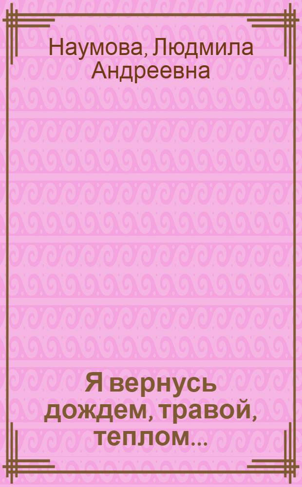 Я вернусь дождем, травой, теплом... : книга стихов