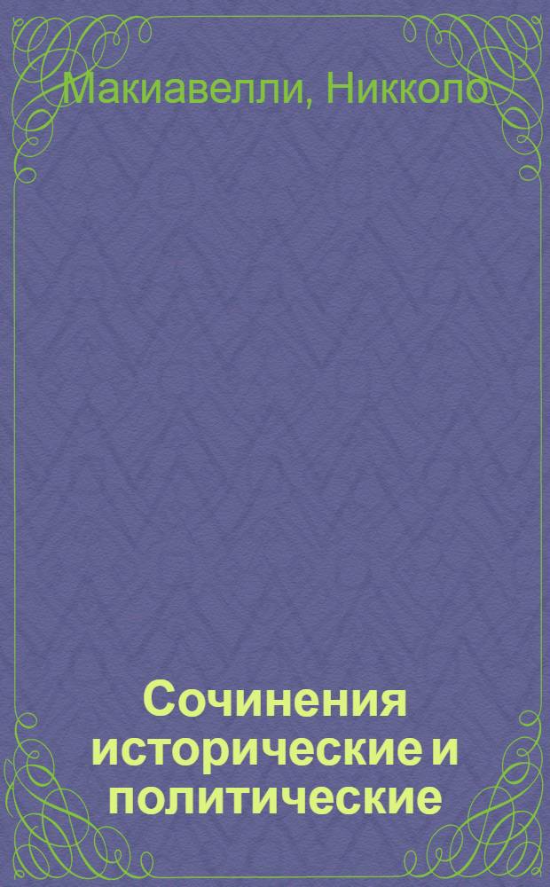 Сочинения исторические и политические; Сочинения художественные; Письма: сборник: перевод с итальянского / Никколо Макьявелли