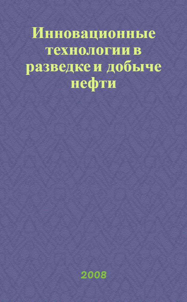 Инновационные технологии в разведке и добыче нефти = Innovation technologies in oil exploration and production : организация, управление, эффективность : учебное пособие для студентов высших учебных заведений, обучающихся по направлению подготовки дипломированных специалистов 130500 "Нефтегазовое дело"