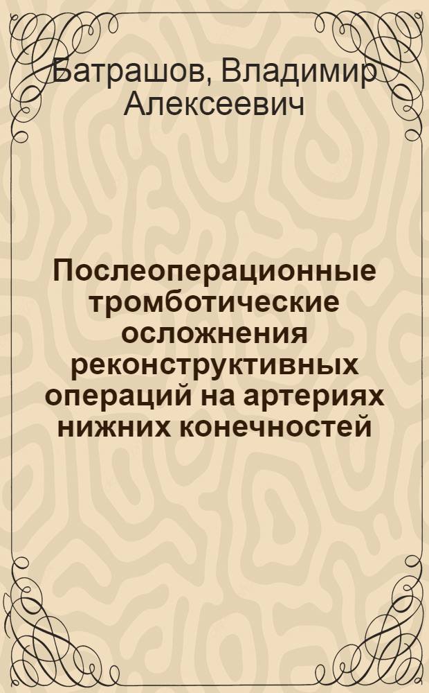 Послеоперационные тромботические осложнения реконструктивных операций на артериях нижних конечностей (клиника, диагностика, профилактика и лечение) : автореферат диссертации на соискание ученой степени д.м.н. : специальность 14.00.27 : специальность 14.00.44