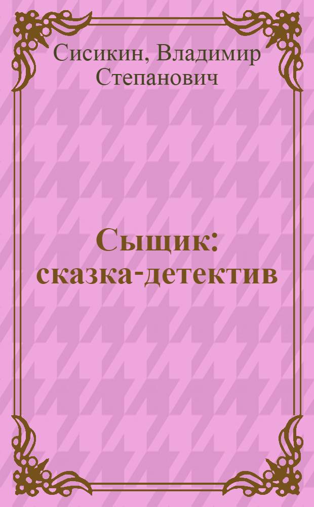 Сыщик : сказка-детектив : для младшего и среднего школьного возраста