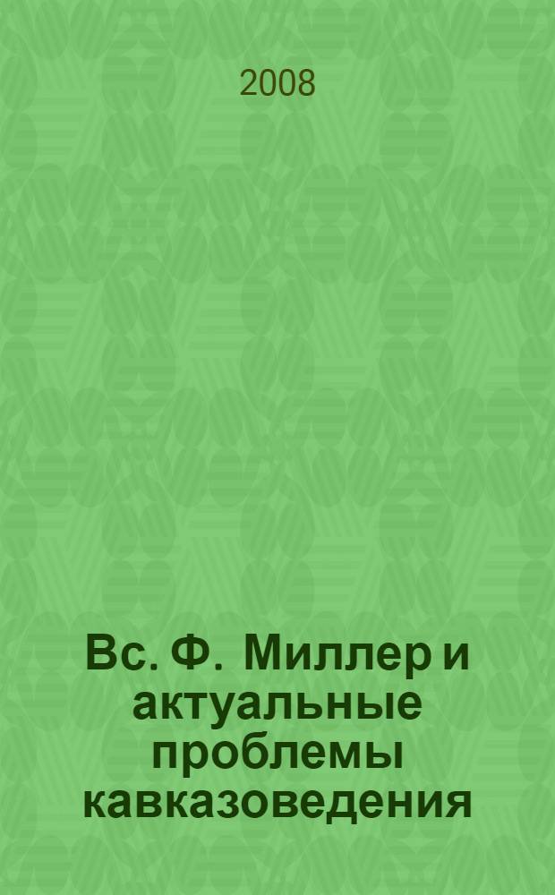 Вс. Ф. Миллер и актуальные проблемы кавказоведения : I Всероссийские Миллеровские чтения : тезисы докладов, 19-20 нояб. 2008 г