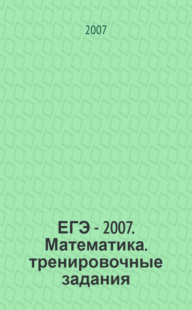 ЕГЭ - 2007. Математика. тренировочные задания