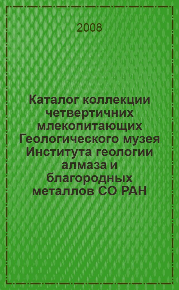 Каталог коллекции четвертичних млекопитающих Геологического музея Института геологии алмаза и благородных металлов СО РАН = Catalogue of quaternary mammals collection from the Geological museum of the diamond and precious metals geology Institute, SB RAS