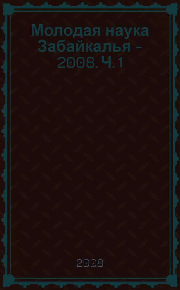 Молодая наука Забайкалья - 2008. Ч. 1