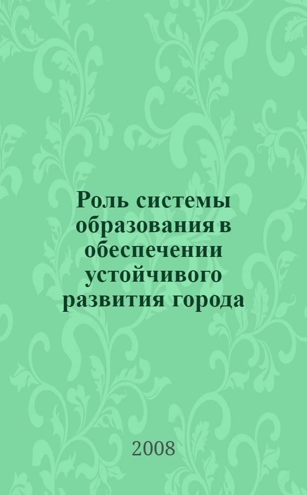 Роль системы образования в обеспечении устойчивого развития города : материалы научно-практической конференции, 12 декабря 2007 г