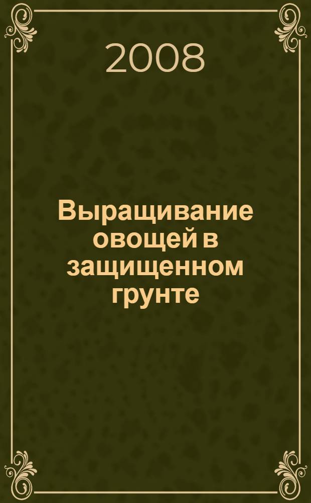 Выращивание овощей в защищенном грунте : томаты, баклажаны, перец, огурцы, зеленые и пряные культуры