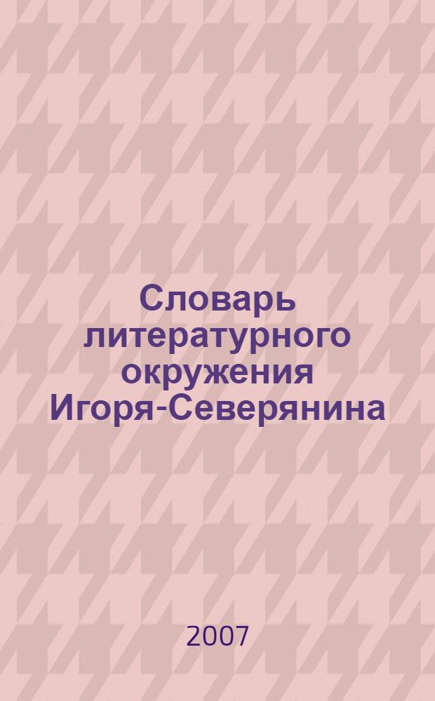 Словарь литературного окружения Игоря-Северянина (1905-1941) = Igor-Severyanin (1905-1941) literary surrounding's vocabulary