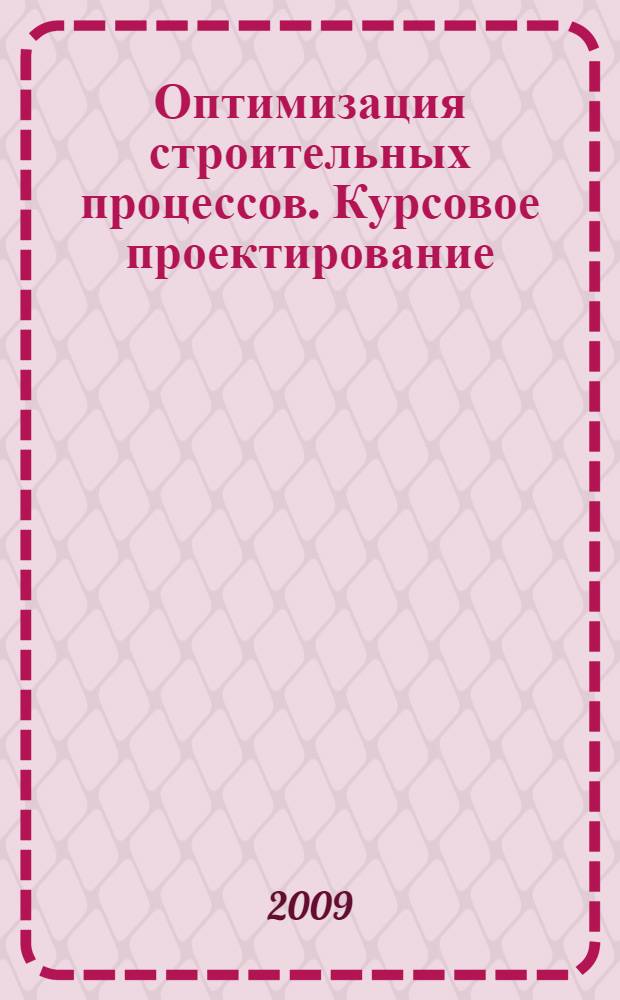 Оптимизация строительных процессов. Курсовое проектирование: учебное пособие