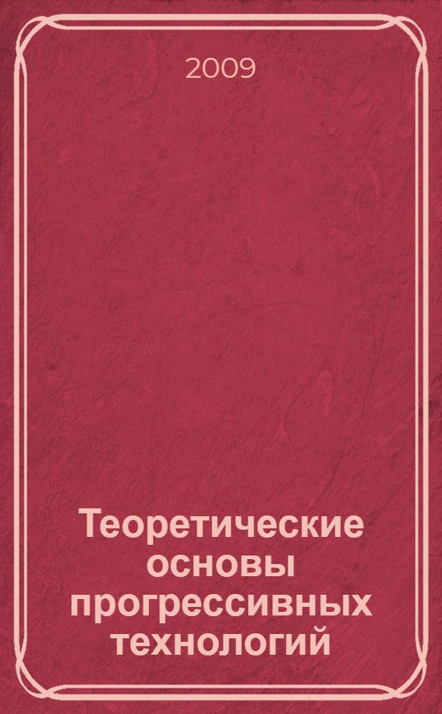 Теоретические основы прогрессивных технологий : учебное пособие для самостоятельной работы студентов специальности 080502 Экономика и управление на предприятии очной, очной сокращенной, заочной, заочной сокращенной форм обучения