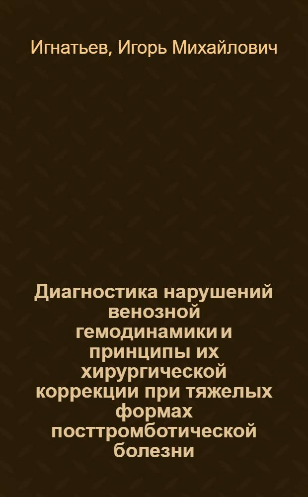 Диагностика нарушений венозной гемодинамики и принципы их хирургической коррекции при тяжелых формах посттромботической болезни : автореферат диссертации на соискание ученой степени д.м.н. : специальность 14.00.27