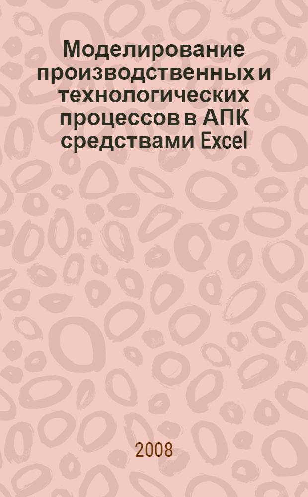 Моделирование производственных и технологических процессов в АПК средствами Excel : учебное пособие для студентов высших сельскохозяйственных учебных заведений, обучающихся по экономическим и технологическим специальностям