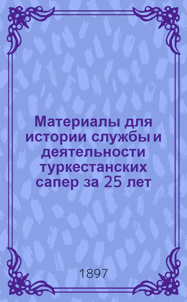 Материалы для истории службы и деятельности туркестанских сапер за 25 лет (1866-1891 г.)