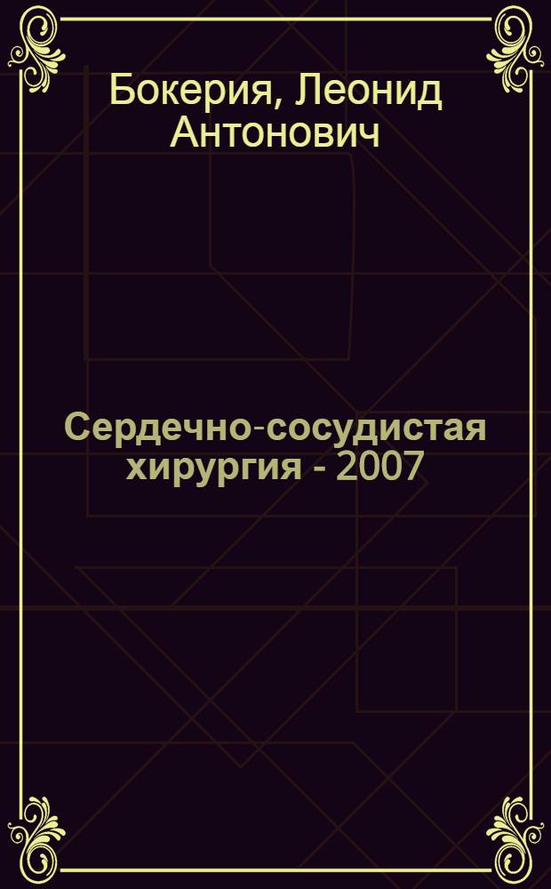 Сердечно-сосудистая хирургия - 2007 : болезни и врожденные аномалии системы кровообращения