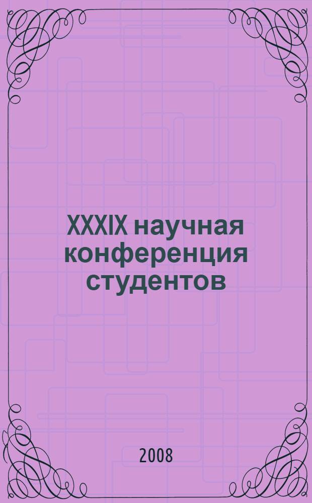 XXXIX научная конференция студентов : тезисы докладов, 8-12 апреля 2008 года, Самара, Россия